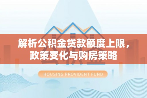 龙州解析公积金贷款额度上限，政策变化与购房策略