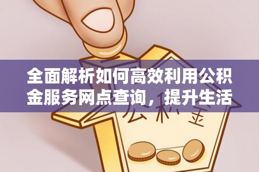 龙州全面解析如何高效利用公积金服务网点查询，提升生活便利性
