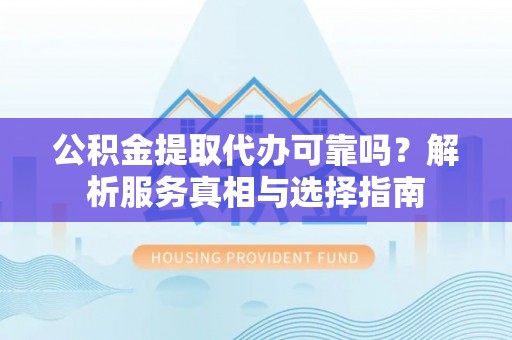 龙州公积金提取代办可靠吗？解析服务真相与选择指南