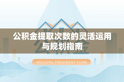 龙州公积金提取次数的灵活运用与规划指南