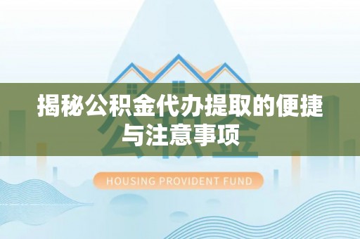 龙州揭秘公积金代办提取的便捷与注意事项
