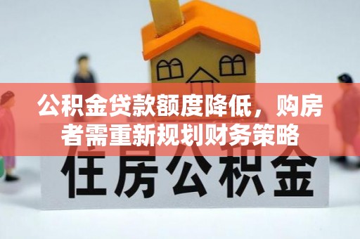 龙州公积金贷款额度降低，购房者需重新规划财务策略