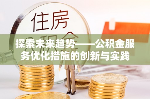 龙州探索未来趋势——公积金服务优化措施的创新与实践