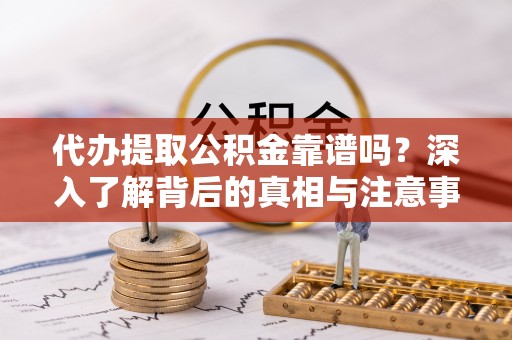 龙州代办提取公积金靠谱吗？深入了解背后的真相与注意事项