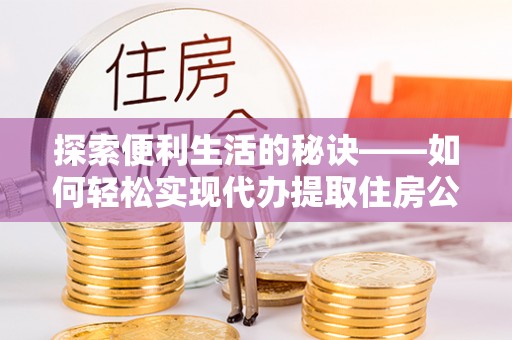 龙州探索便利生活的秘诀——如何轻松实现代办提取住房公积金