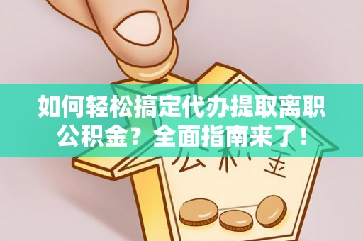 龙州如何轻松搞定代办提取离职公积金？全面指南来了！