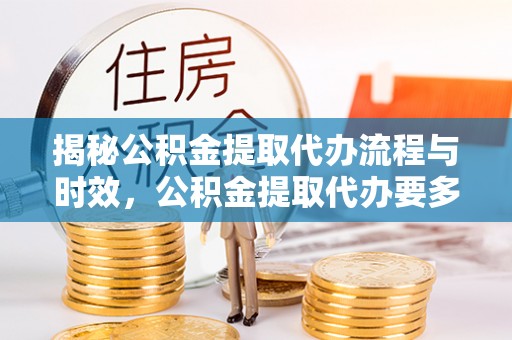 龙州揭秘公积金提取代办流程与时效，公积金提取代办要多久不再迷茫