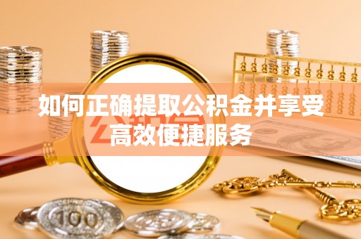 龙州如何正确提取公积金并享受高效便捷服务