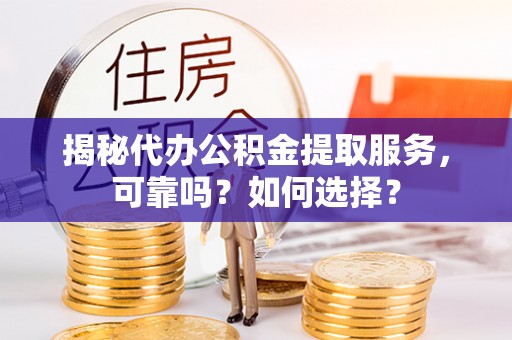 龙州揭秘代办公积金提取服务，可靠吗？如何选择？