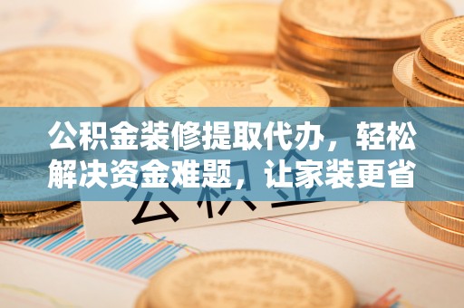 龙州公积金装修提取代办，轻松解决资金难题，让家装更省心
