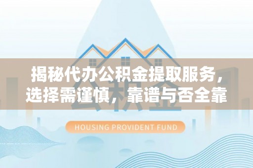 龙州揭秘代办公积金提取服务，选择需谨慎，靠谱与否全靠这几点
