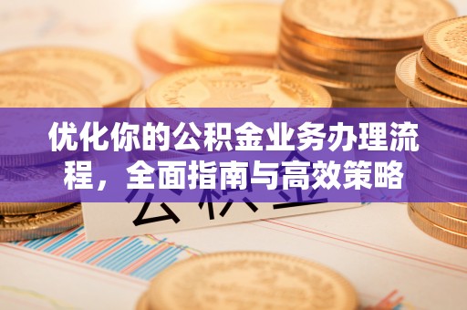 龙州优化你的公积金业务办理流程，全面指南与高效策略