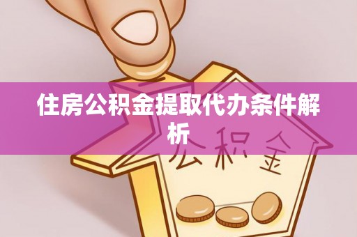 龙州住房公积金提取代办条件解析
