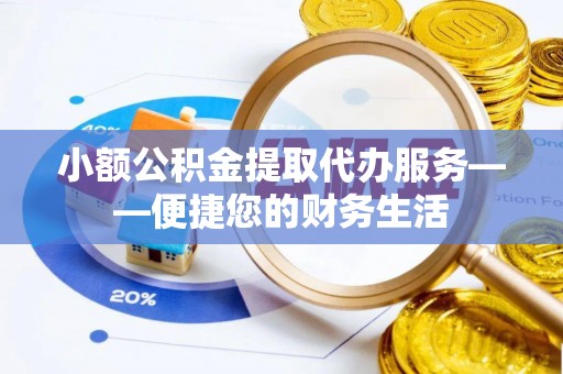 龙州小额公积金提取代办服务——便捷您的财务生活