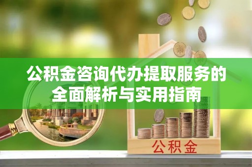 龙州公积金咨询代办提取服务的全面解析与实用指南