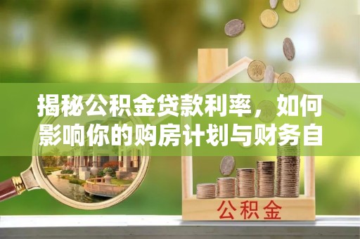 龙州揭秘公积金贷款利率，如何影响你的购房计划与财务自由