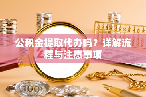 龙州公积金提取代办吗？详解流程与注意事项