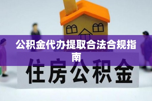 龙州公积金代办提取合法合规指南