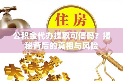 龙州公积金代办提取可信吗？揭秘背后的真相与风险