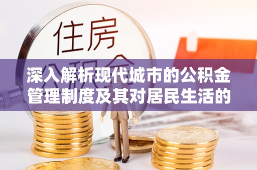 龙州深入解析现代城市的公积金管理制度及其对居民生活的影响