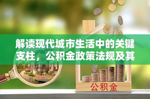 龙州解读现代城市生活中的关键支柱，公积金政策法规及其深远影响