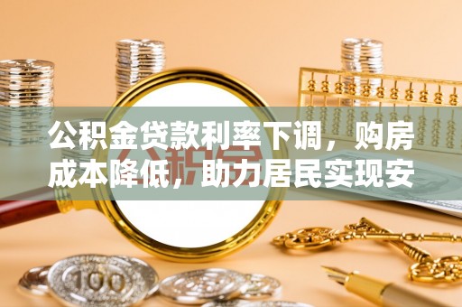 龙州公积金贷款利率下调，购房成本降低，助力居民实现安居梦想