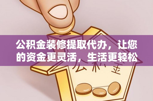 龙州公积金装修提取代办，让您的资金更灵活，生活更轻松