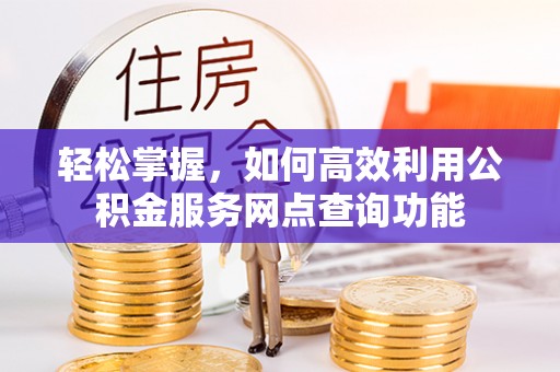 龙州轻松掌握，如何高效利用公积金服务网点查询功能