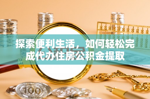 龙州探索便利生活，如何轻松完成代办住房公积金提取