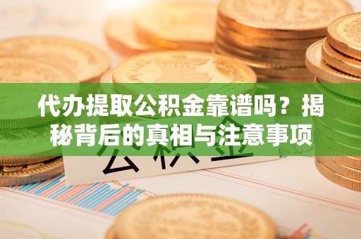 龙州代办提取公积金靠谱吗？揭秘背后的真相与注意事项