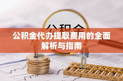 龙州公积金代办提取费用的全面解析与指南