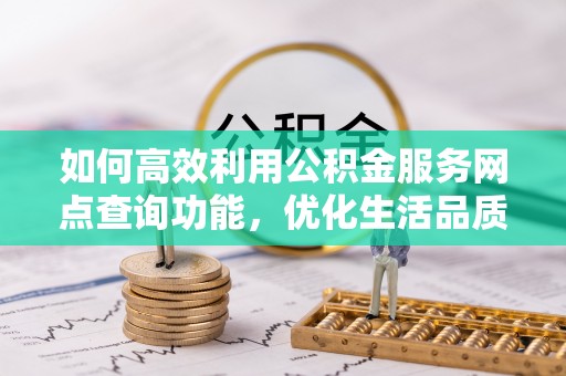 龙州如何高效利用公积金服务网点查询功能，优化生活品质