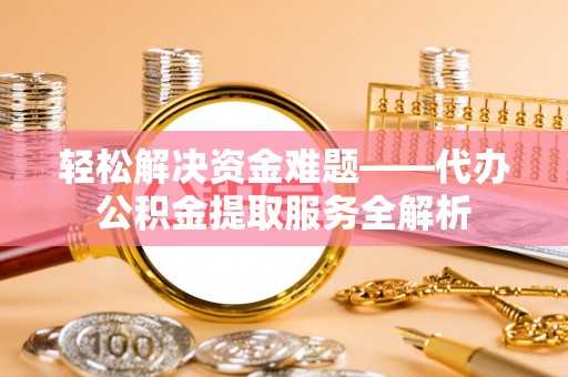 龙州轻松解决资金难题——代办公积金提取服务全解析