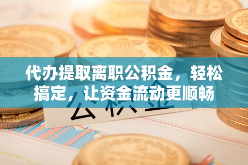 龙州代办提取离职公积金，轻松搞定，让资金流动更顺畅