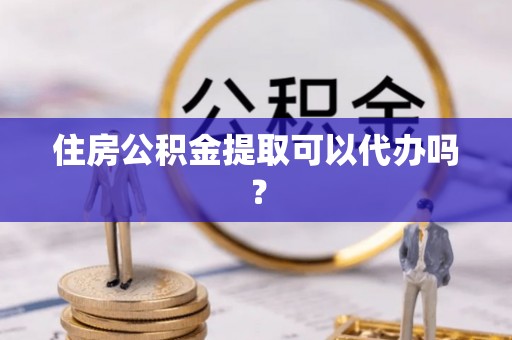 龙州住房公积金提取可以代办吗？