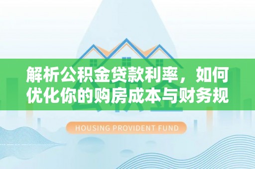 龙州解析公积金贷款利率，如何优化你的购房成本与财务规划