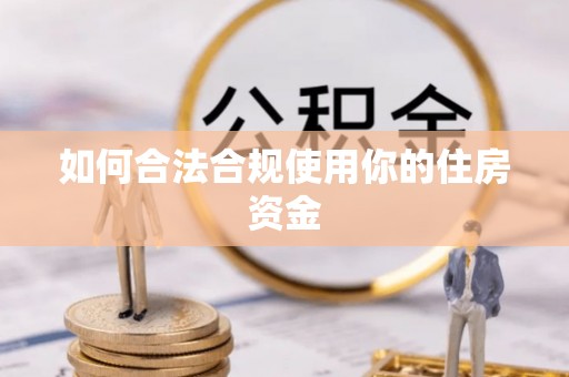 龙州如何合法合规使用你的住房资金
