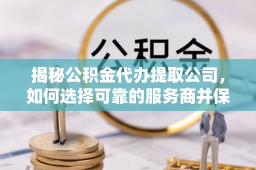 龙州揭秘公积金代办提取公司，如何选择可靠的服务商并保障个人权益