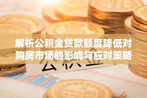 龙州解析公积金贷款额度降低对购房市场的影响与应对策略