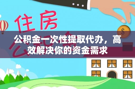 龙州公积金一次性提取代办，高效解决你的资金需求