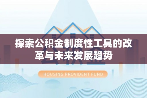 龙州探索公积金制度性工具的改革与未来发展趋势