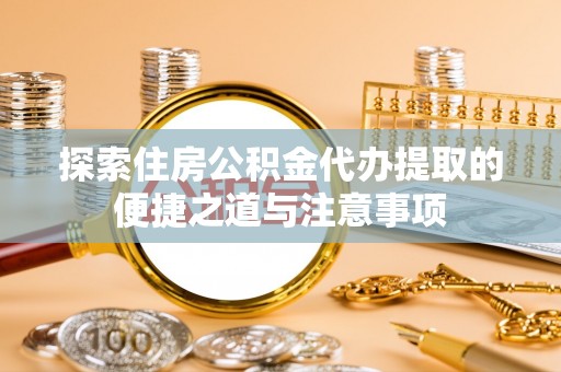 龙州探索住房公积金代办提取的便捷之道与注意事项