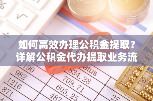 龙州如何高效办理公积金提取？详解公积金代办提取业务流程与优势