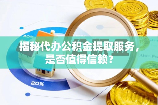 龙州揭秘代办公积金提取服务，是否值得信赖？