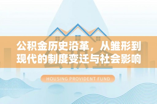 龙州公积金历史沿革，从雏形到现代的制度变迁与社会影响