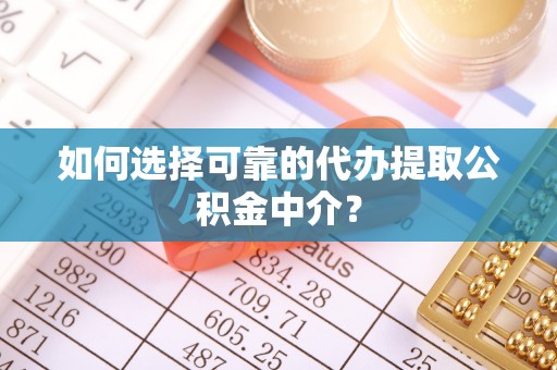 龙州如何选择可靠的代办提取公积金中介？