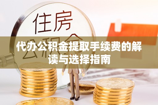 龙州代办公积金提取手续费的解读与选择指南