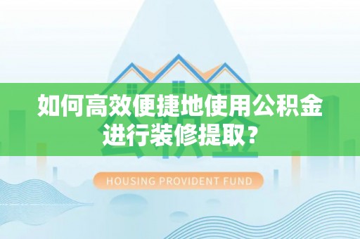 龙州如何高效便捷地使用公积金进行装修提取？