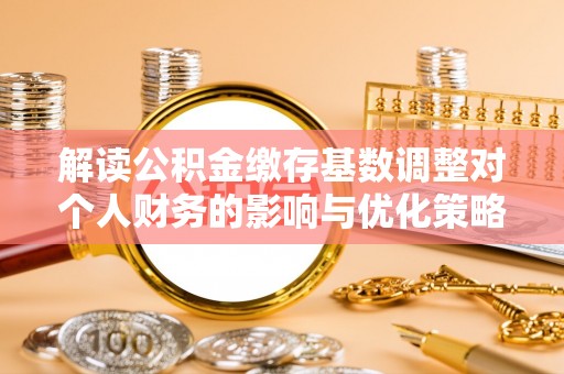 龙州解读公积金缴存基数调整对个人财务的影响与优化策略