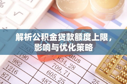龙州解析公积金贷款额度上限，影响与优化策略